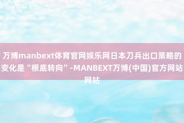 万博manbext体育官网娱乐网日本刀兵出口策略的变化是“根底转向”-MANBEXT万博(中国)官方网站