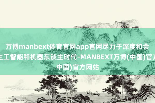 万博manbext体育官网app官网尽力于深度和会东谈主工智能和机器东谈主时代-MANBEXT万博(中国)官方网站
