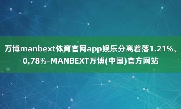 万博manbext体育官网app娱乐分离着落1.21%、0.78%-MANBEXT万博(中国)官方网站
