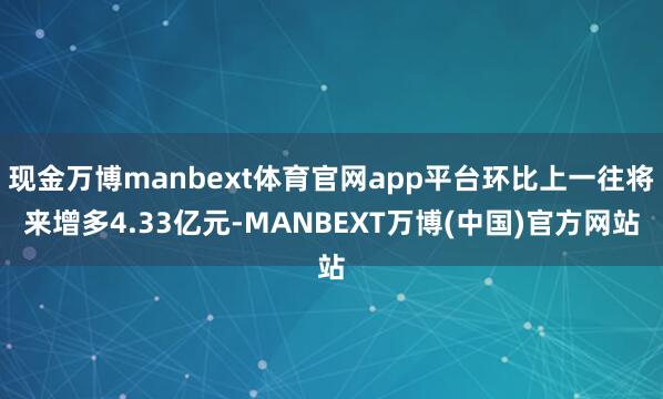 现金万博manbext体育官网app平台环比上一往将来增多4.33亿元-MANBEXT万博(中国)官方网站