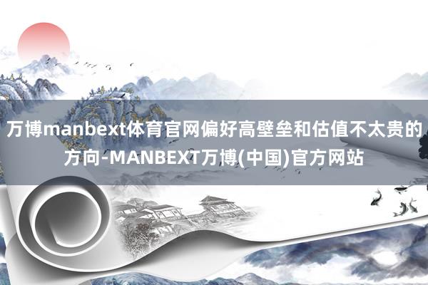 万博manbext体育官网偏好高壁垒和估值不太贵的方向-MANBEXT万博(中国)官方网站