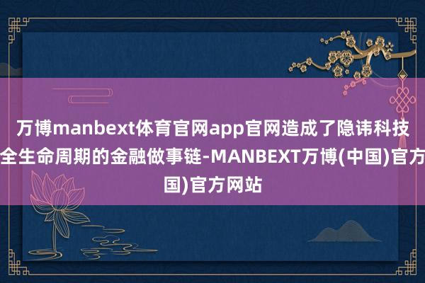 万博manbext体育官网app官网造成了隐讳科技企业全生命周期的金融做事链-MANBEXT万博(中国)官方网站