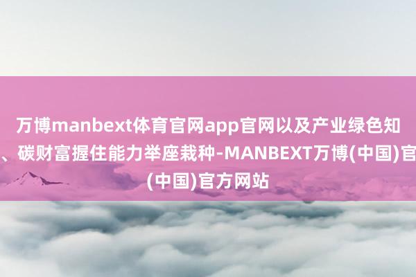 万博manbext体育官网app官网以及产业绿色知道水平、碳财富握住能力举座栽种-MANBEXT万博(中国)官方网站