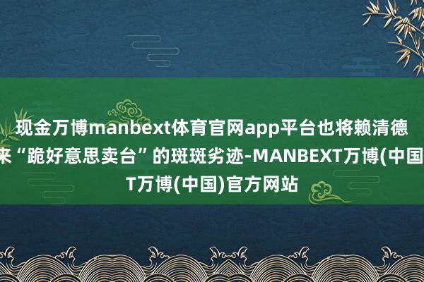 现金万博manbext体育官网app平台也将赖清德上台一年来“跪好意思卖台”的斑斑劣迹-MANBEXT万博(中国)官方网站