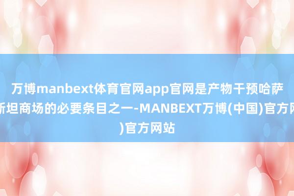 万博manbext体育官网app官网是产物干预哈萨克斯坦商场的必要条目之一-MANBEXT万博(中国)官方网站