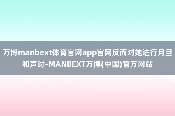万博manbext体育官网app官网反而对她进行月旦和声讨-MANBEXT万博(中国)官方网站