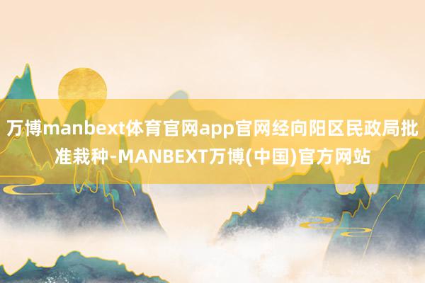 万博manbext体育官网app官网经向阳区民政局批准栽种-MANBEXT万博(中国)官方网站