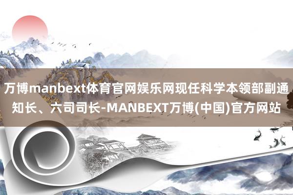 万博manbext体育官网娱乐网现任科学本领部副通知长、六司司长-MANBEXT万博(中国)官方网站