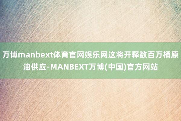 万博manbext体育官网娱乐网这将开释数百万桶原油供应-MANBEXT万博(中国)官方网站