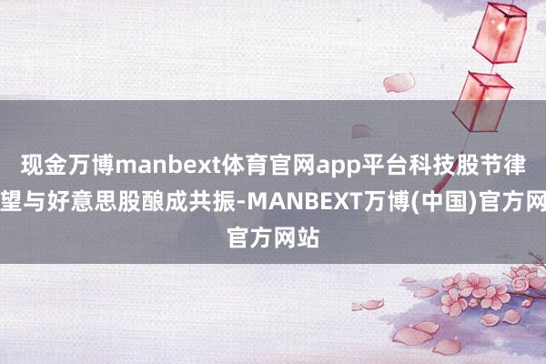 现金万博manbext体育官网app平台科技股节律有望与好意思股酿成共振-MANBEXT万博(中国)官方网站