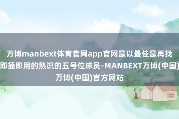 万博manbext体育官网app官网是以最佳是再找一个不错即插即用的熟识的五号位球员-MANBEXT万博(中国)官方网站