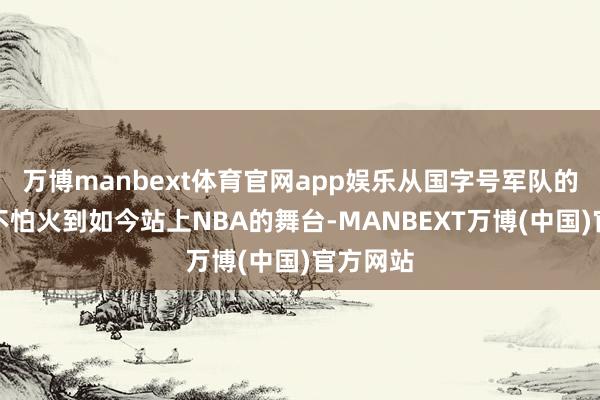 万博manbext体育官网app娱乐从国字号军队的锻真金不怕火到如今站上NBA的舞台-MANBEXT万博(中国)官方网站