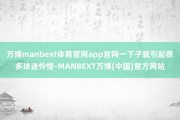 万博manbext体育官网app官网一下子就引起很多球迷怜惜-MANBEXT万博(中国)官方网站