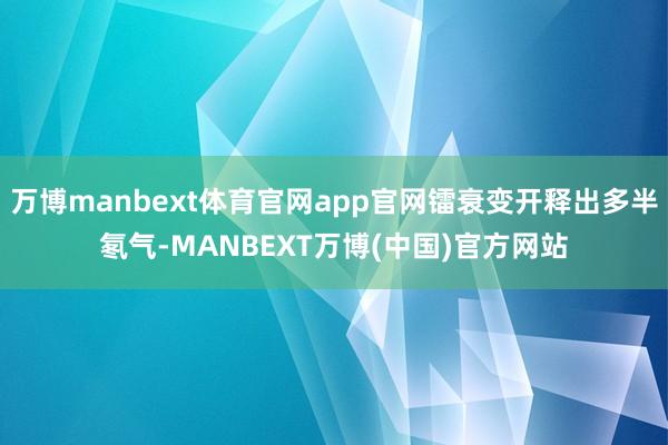 万博manbext体育官网app官网镭衰变开释出多半氡气-MANBEXT万博(中国)官方网站