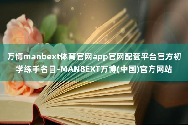 万博manbext体育官网app官网配套平台官方初学练手名目-MANBEXT万博(中国)官方网站