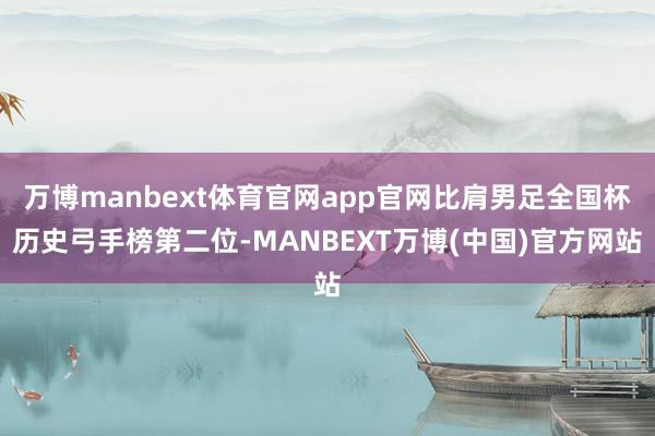 万博manbext体育官网app官网比肩男足全国杯历史弓手榜第二位-MANBEXT万博(中国)官方网站