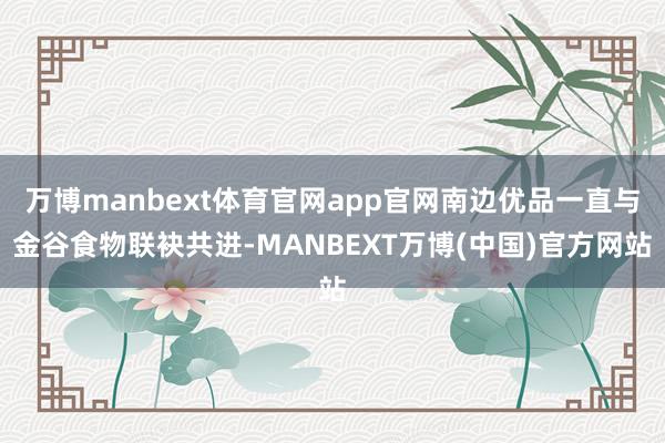万博manbext体育官网app官网南边优品一直与金谷食物联袂共进-MANBEXT万博(中国)官方网站