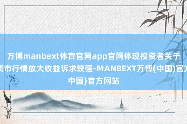 万博manbext体育官网app官网体现投资者关于本轮债市行情放大收益诉求较强-MANBEXT万博(中国)官方网站