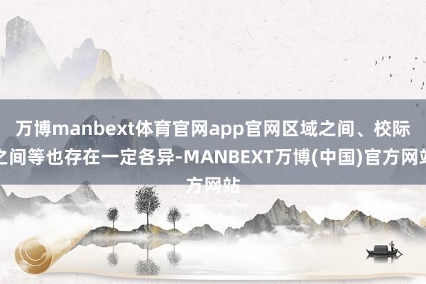万博manbext体育官网app官网区域之间、校际之间等也存在一定各异-MANBEXT万博(中国)官方网站