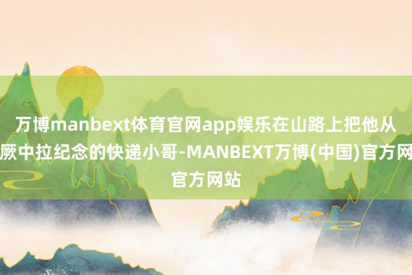 万博manbext体育官网app娱乐在山路上把他从昏厥中拉纪念的快递小哥-MANBEXT万博(中国)官方网站