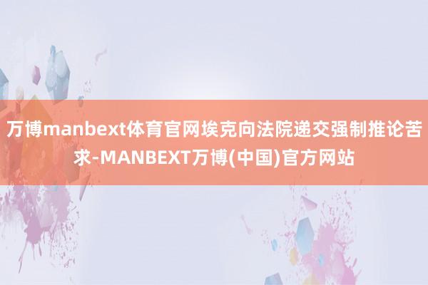 万博manbext体育官网埃克向法院递交强制推论苦求-MANBEXT万博(中国)官方网站