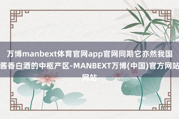 万博manbext体育官网app官网同期它亦然我国酱香白酒的中枢产区-MANBEXT万博(中国)官方网站