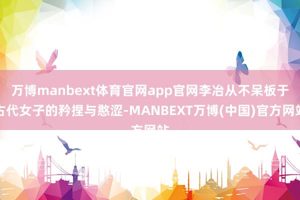 万博manbext体育官网app官网李冶从不呆板于古代女子的矜捏与憨涩-MANBEXT万博(中国)官方网站