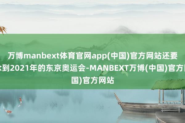 万博manbext体育官网app(中国)官方网站还要追念到2021年的东京奥运会-MANBEXT万博(中国)官方网站