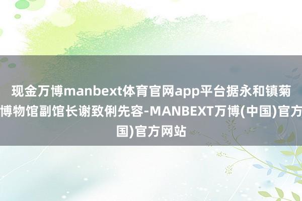 现金万博manbext体育官网app平台据永和镇菊花石博物馆副馆长谢致俐先容-MANBEXT万博(中国)官方网站