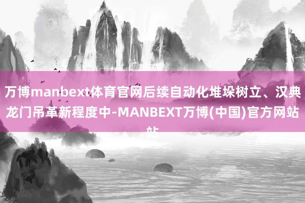 万博manbext体育官网后续自动化堆垛树立、汉典龙门吊革新程度中-MANBEXT万博(中国)官方网站