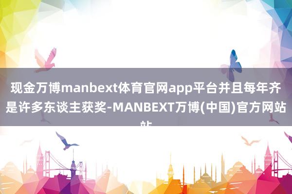 现金万博manbext体育官网app平台并且每年齐是许多东谈主获奖-MANBEXT万博(中国)官方网站