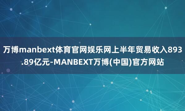 万博manbext体育官网娱乐网上半年贸易收入893.89亿元-MANBEXT万博(中国)官方网站