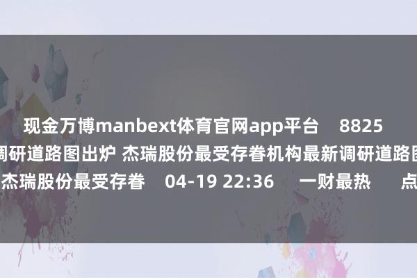 现金万博manbext体育官网app平台 8825 05-05 22:56 机构最新调研道路图出炉 杰瑞股份最受存眷机构最新调研道路图出炉 杰瑞股份最受存眷 04-19 22:36 一财最热 点击关闭-MANBEXT万博(中国)官方网站
