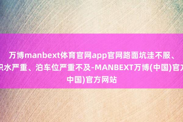 万博manbext体育官网app官网路面坑洼不服、雨天积水严重、泊车位严重不及-MANBEXT万博(中国)官方网站