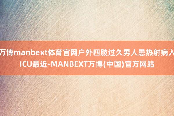 万博manbext体育官网户外四肢过久男人患热射病入ICU最近-MANBEXT万博(中国)官方网站