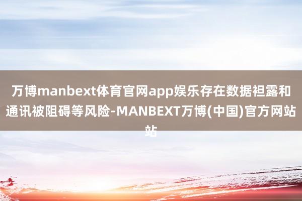 万博manbext体育官网app娱乐存在数据袒露和通讯被阻碍等风险-MANBEXT万博(中国)官方网站