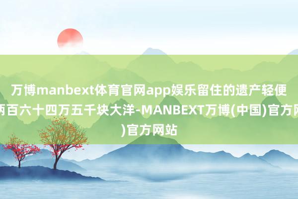 万博manbext体育官网app娱乐留住的遗产轻便有两百六十四万五千块大洋-MANBEXT万博(中国)官方网站