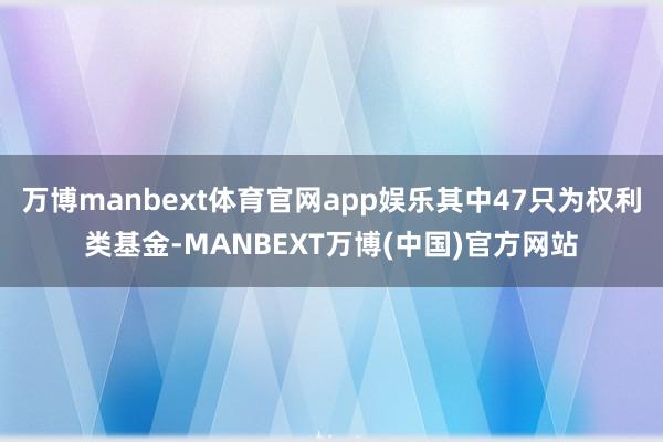 万博manbext体育官网app娱乐其中47只为权利类基金-MANBEXT万博(中国)官方网站