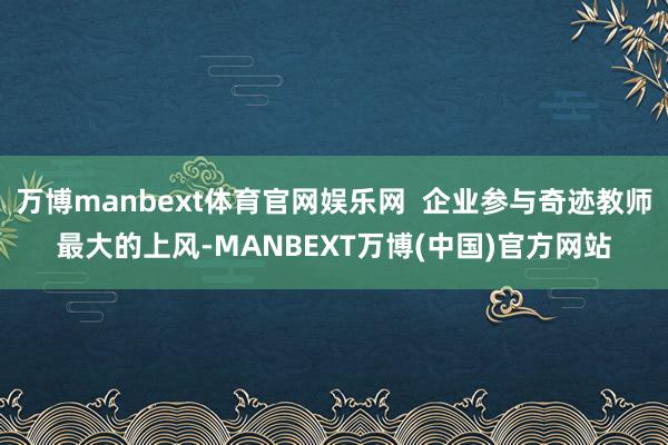 万博manbext体育官网娱乐网 企业参与奇迹教师最大的上风-MANBEXT万博(中国)官方网站