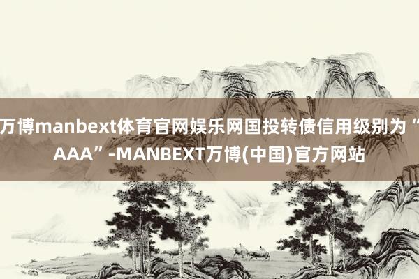 万博manbext体育官网娱乐网国投转债信用级别为“AAA”-MANBEXT万博(中国)官方网站