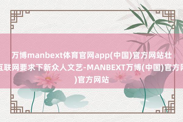 万博manbext体育官网app(中国)官方网站壮大互联网要求下新众人文艺-MANBEXT万博(中国)官方网站