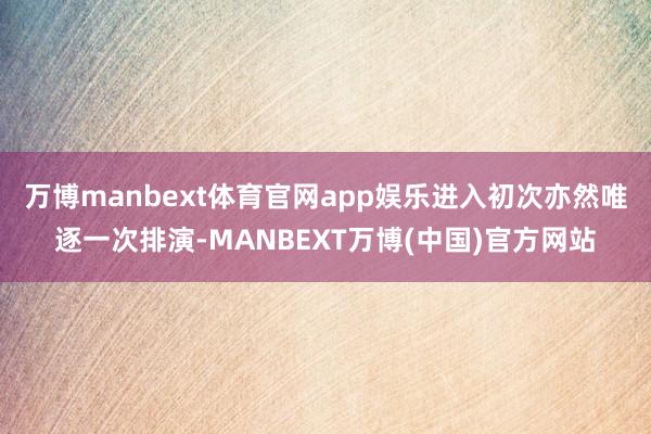 万博manbext体育官网app娱乐进入初次亦然唯逐一次排演-MANBEXT万博(中国)官方网站