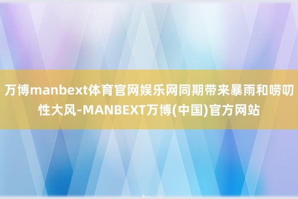 万博manbext体育官网娱乐网同期带来暴雨和唠叨性大风-MANBEXT万博(中国)官方网站