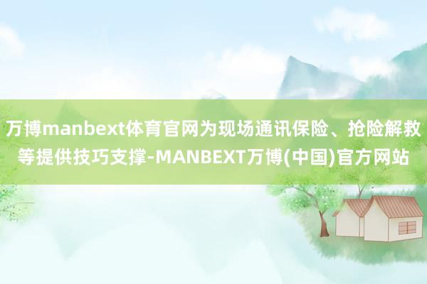 万博manbext体育官网为现场通讯保险、抢险解救等提供技巧支撑-MANBEXT万博(中国)官方网站