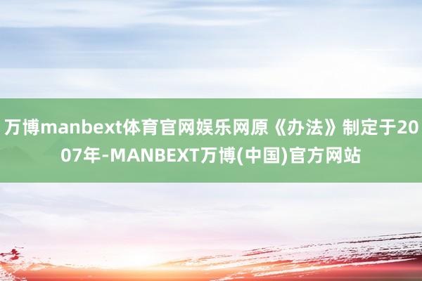 万博manbext体育官网娱乐网原《办法》制定于2007年-MANBEXT万博(中国)官方网站