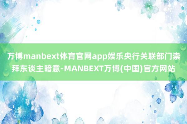 万博manbext体育官网app娱乐央行关联部门崇拜东谈主暗意-MANBEXT万博(中国)官方网站