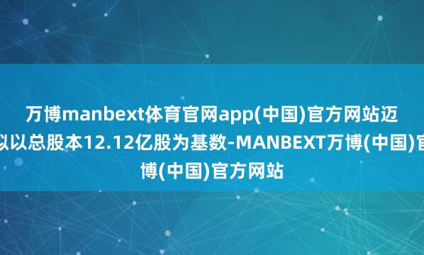 万博manbext体育官网app(中国)官方网站　　迈瑞医疗拟以总股本12.12亿股为基数-MANBEXT万博(中国)官方网站