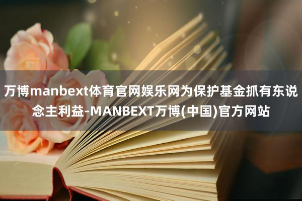 万博manbext体育官网娱乐网为保护基金抓有东说念主利益-MANBEXT万博(中国)官方网站