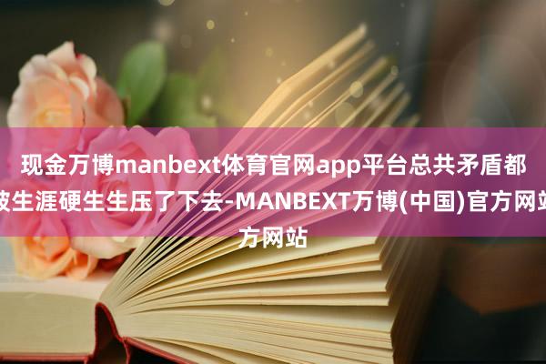 现金万博manbext体育官网app平台总共矛盾都被生涯硬生生压了下去-MANBEXT万博(中国)官方网站
