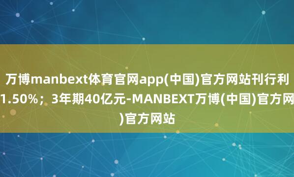 万博manbext体育官网app(中国)官方网站刊行利率1.50%；3年期40亿元-MANBEXT万博(中国)官方网站
